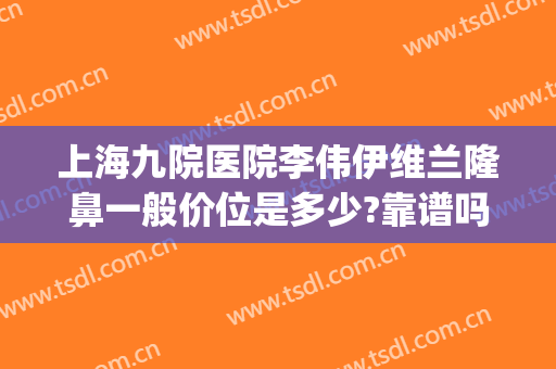 上海九院医院李伟伊维兰隆鼻一般价位是多少?靠谱吗?(上海九院做隆鼻多少钱)
