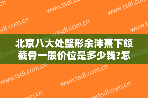 北京八大处整形余泮熹下颌截骨一般价位是多少钱?怎么样?