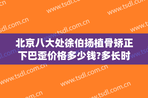 北京八大处徐伯扬植骨矫正下巴歪价格多少钱?多长时间恢复?(北京八大处下巴整形最好的专家)