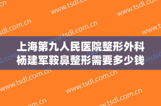 上海第九人民医院整形外科杨建军鞍鼻整形需要多少钱?好不好?(上海九院整形科专家有哪些隆鼻)