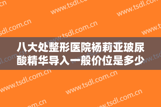 八大处整形医院杨莉亚玻尿酸精华导入一般价位是多少费用?需要多久恢复?