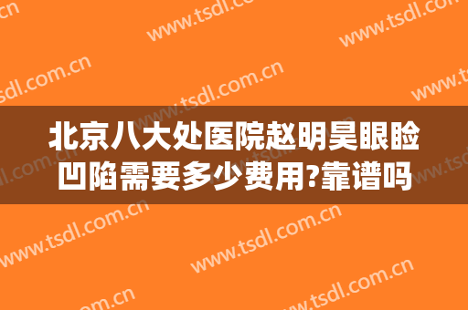 北京八大处医院赵明昊眼睑凹陷需要多少费用?靠谱吗?(北京八大处医院做双眼皮怎么样)