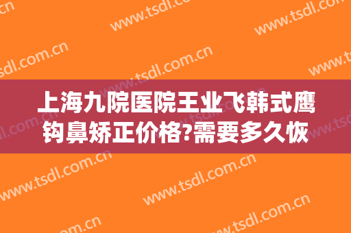 上海九院医院王业飞韩式鹰钩鼻矫正价格?需要多久恢复?(上海九院歪鼻矫正多少钱)