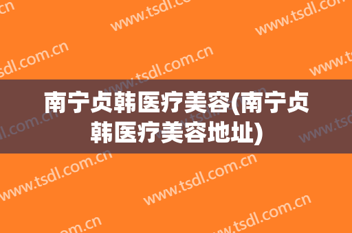 南宁贞韩医疗美容(南宁贞韩医疗美容地址)