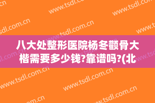 八大处整形医院杨冬颧骨大楷需要多少钱?靠谱吗?(北京八大处医院整形外科)