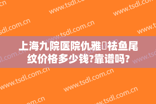 上海九院医院仇雅璟祛鱼尾纹价格多少钱?靠谱吗?