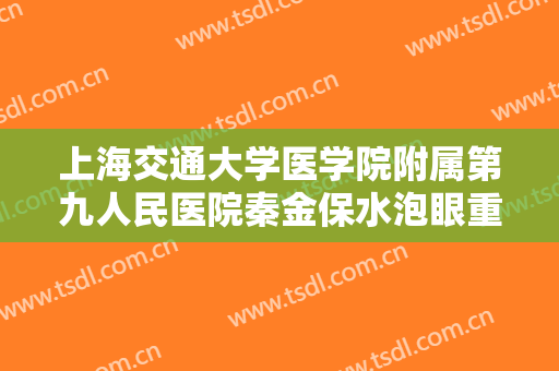 上海交通大学医学院附属第九人民医院秦金保水泡眼重睑术需要多少费用?怎么样?