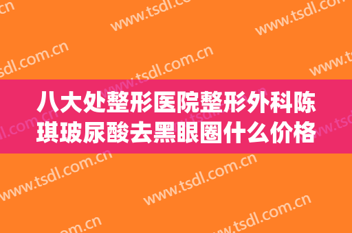 八大处整形医院整形外科陈琪玻尿酸去黑眼圈什么价格?靠谱吗?(八大处整形医生名单)