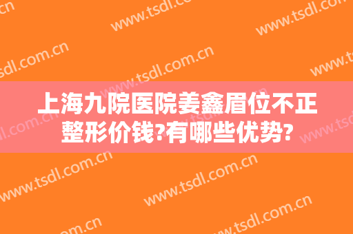 上海九院医院姜鑫眉位不正整形价钱?有哪些优势?