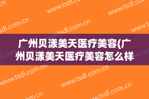 广州贝漾美天医疗美容(广州贝漾美天医疗美容怎么样)