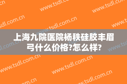 上海九院医院杨秩硅胶丰眉弓什么价格?怎么样?