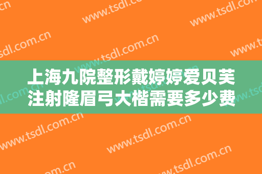 上海九院整形戴婷婷爱贝芙注射隆眉弓大楷需要多少费用?可靠吗?
