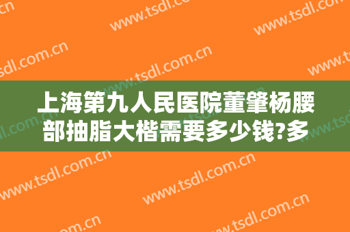 上海第九人民医院董肇杨腰部抽脂大楷需要多少钱?多长时间恢复?