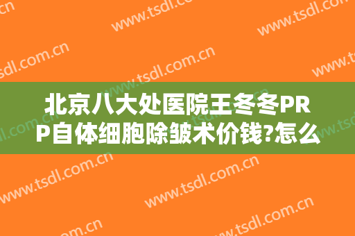 北京八大处医院王冬冬PRP自体细胞除皱术价钱?怎么样?