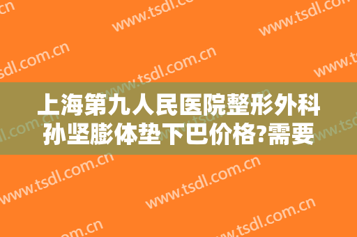 上海第九人民医院整形外科孙坚膨体垫下巴价格?需要多久恢复?