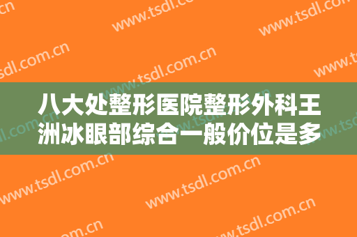 八大处整形医院整形外科王洲冰眼部综合一般价位是多少钱?多长时间恢复?