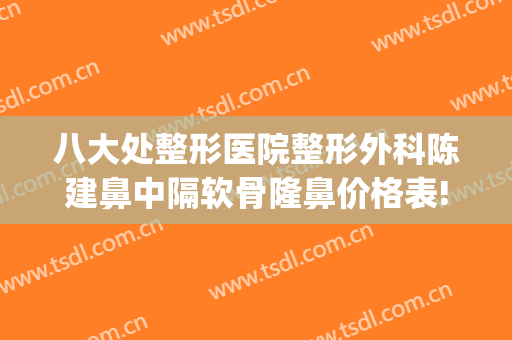 八大处整形医院整形外科陈建鼻中隔软骨隆鼻价格表!需要多久恢复?(北京八大处整鼻子大概多少钱)