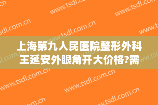 上海第九人民医院整形外科王延安外眼角开大价格?需要多久恢复?(上海第九人民医院美容整形)