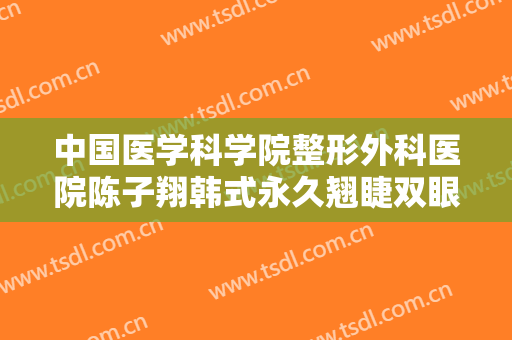 中国医学科学院整形外科医院陈子翔韩式永久翘睫双眼皮价钱?多长时间恢复?