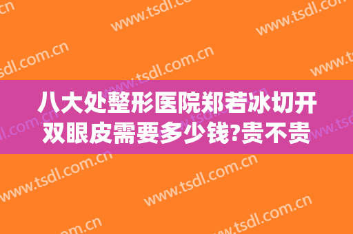 八大处整形医院郑若冰切开双眼皮需要多少钱?贵不贵?(北京八大处整形双眼皮谁做的最好)
