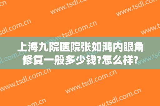 上海九院医院张如鸿内眼角修复一般多少钱?怎么样?