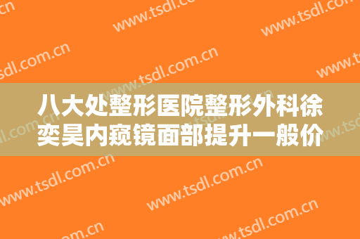 八大处整形医院整形外科徐奕昊内窥镜面部提升一般价位是多少?可靠吗?