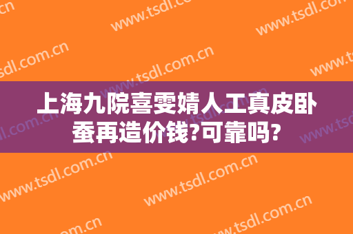 上海九院喜雯婧人工真皮卧蚕再造价钱?可靠吗?