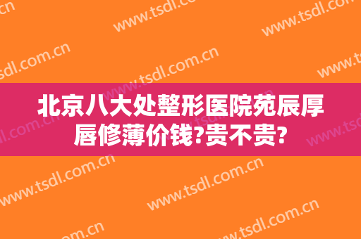 北京八大处整形医院苑辰厚唇修薄价钱?贵不贵?