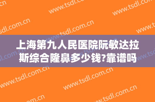 上海第九人民医院阮敏达拉斯综合隆鼻多少钱?靠谱吗?(上海第九人民医院整形双眼皮)
