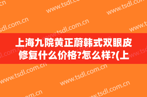 上海九院黄正蔚韩式双眼皮修复什么价格?怎么样?(上海第九整形美容医院双眼皮怎么样)