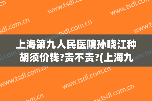 上海第九人民医院孙晓江种胡须价钱?贵不贵?(上海九院 植胡子 价格)