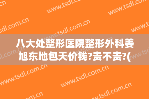 八大处整形医院整形外科姜旭东地包天价钱?贵不贵?(八大处整形外科医院东院)