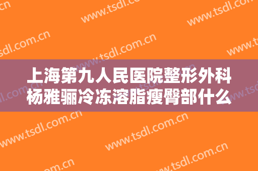 上海第九人民医院整形外科杨雅骊冷冻溶脂瘦臀部什么价格?贵不贵?