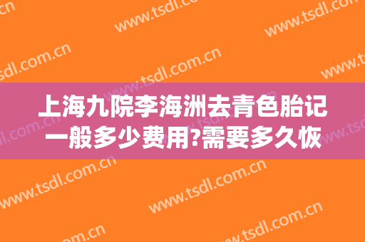 上海九院李海洲去青色胎记一般多少费用?需要多久恢复?(上海九院 胎记)