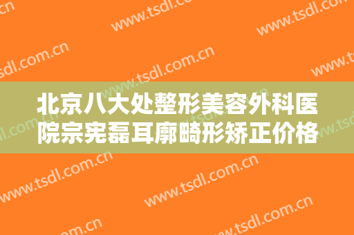 北京八大处整形美容外科医院宗宪磊耳廓畸形矫正价格表!效果怎么样?