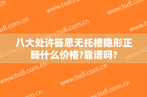 八大处许砾思无托槽隐形正畸什么价格?靠谱吗?