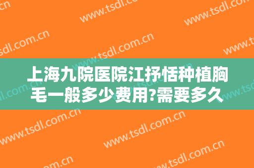 上海九院医院江抒恬种植胸毛一般多少费用?需要多久恢复?