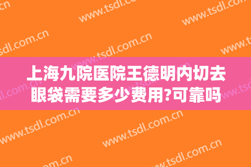 上海九院医院王德明内切去眼袋需要多少费用?可靠吗?(上海九院眼袋手术费用)