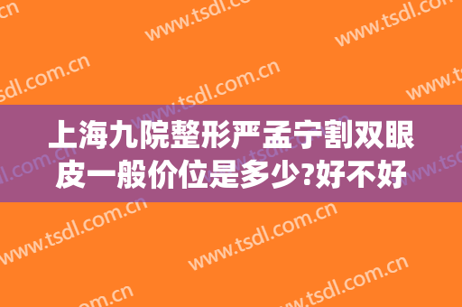 上海九院整形严孟宁割双眼皮一般价位是多少?好不好?(上海九院割双眼皮需要多少钱一次)