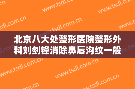 北京八大处整形医院整形外科刘剑锋消除鼻唇沟纹一般价位是多少费用?需要多久恢复?