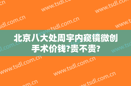 北京八大处周宇内窥镜微创手术价钱?贵不贵?