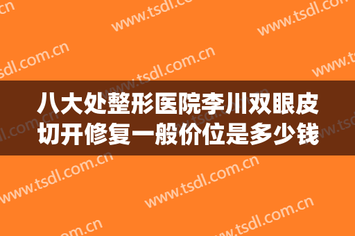 八大处整形医院李川双眼皮切开修复一般价位是多少钱?好不好?(整容医院双眼皮手术价格)