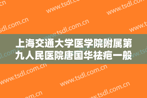 上海交通大学医学院附属第九人民医院唐国华祛疤一般多少费用?怎么样?