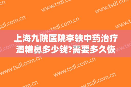 上海九院医院李轶中药治疗酒糟鼻多少钱?需要多久恢复?(酒糟鼻治疗多长时间能好)