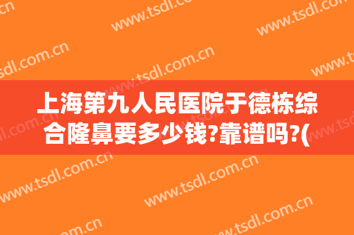 上海第九人民医院于德栋综合隆鼻要多少钱?靠谱吗?(上海9院隆鼻要多少钱)