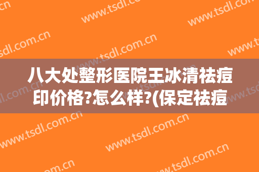 八大处整形医院王冰清祛痘印价格?怎么样?(保定祛痘医院)