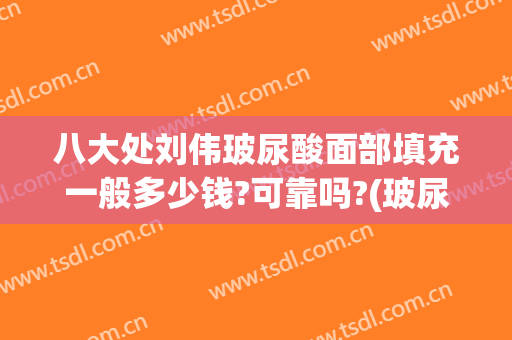 八大处刘伟玻尿酸面部填充一般多少钱?可靠吗?(玻尿酸一个部位多少钱)