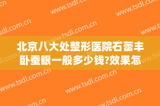 北京八大处整形医院石蕾丰卧蚕眼一般多少钱?效果怎么样?(北京八大处眼部整形)