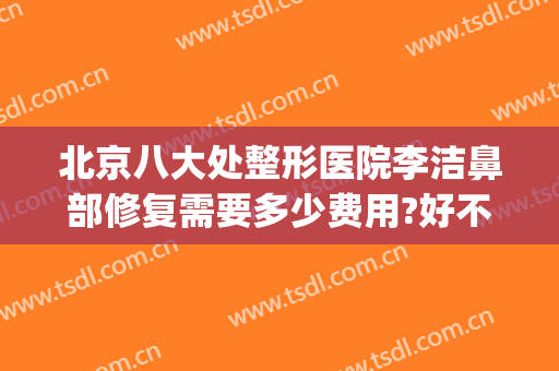 北京八大处整形医院李洁鼻部修复需要多少费用?好不好?(八大处整形鼻子价格)