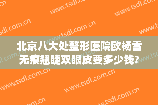北京八大处整形医院欧杨雪无痕翘睫双眼皮要多少钱?可靠吗?(北京八处医院那个专家做双眼皮手术好啊)